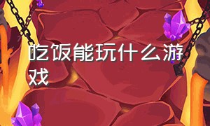 吃饭能玩什么游戏