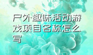 户外趣味活动游戏项目名称怎么写（50个室外趣味游戏活动适合学生的）