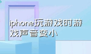 iphone玩游戏时游戏声音变小（iphone玩游戏亮度突然变暗了）