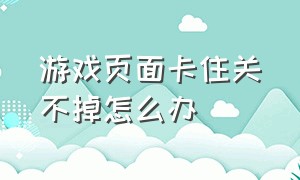 游戏页面卡住关不掉怎么办