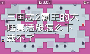 三国志2霸王的大陆复活版怎么下载不了（三国志2霸王的大陆下载方法）