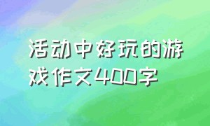 活动中好玩的游戏作文400字（活动中好玩的游戏作文400字左右）