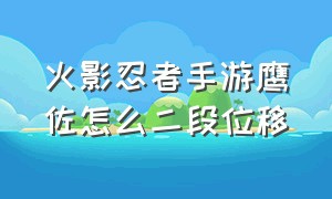 火影忍者手游鹰佐怎么二段位移（火影忍者手游鹰佐的大招有几段）