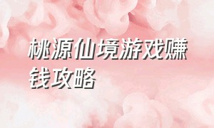 桃源仙境游戏赚钱攻略（悠悠花园赚钱游戏怎么做任务）