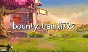 bounty train游戏（trainspotting游戏）