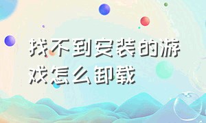 找不到安装的游戏怎么卸载（找不到安装的游戏怎么卸载不了）