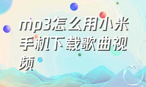 mp3怎么用小米手机下载歌曲视频