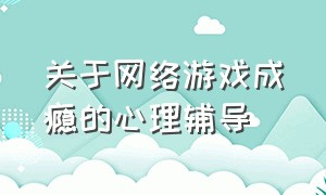 关于网络游戏成瘾的心理辅导