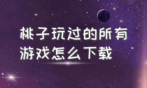 桃子玩过的所有游戏怎么下载