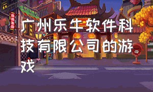 广州乐牛软件科技有限公司的游戏（广州乐牛软件科技有限公司游戏电话）