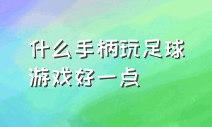 什么手柄玩足球游戏好一点（玩足球游戏用手柄好还是键鼠好）