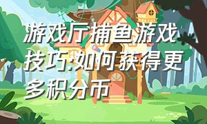 游戏厅捕鱼游戏技巧:如何获得更多积分币