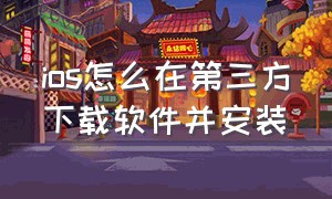 ios怎么在第三方下载软件并安装（ios下载了第三方app怎么安装）