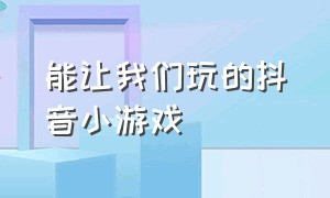 能让我们玩的抖音小游戏