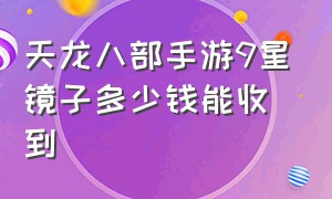 天龙八部手游9星镜子多少钱能收到