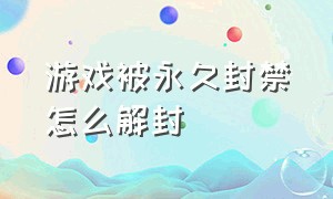 游戏被永久封禁怎么解封（游戏解除永久封禁申诉话术）