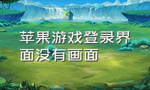 苹果游戏登录界面没有画面