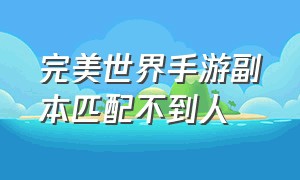 完美世界手游副本匹配不到人（完美世界手游副本匹配不到人怎么回事）