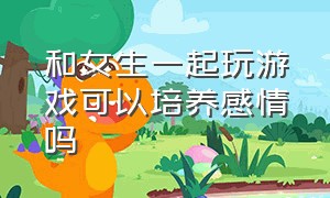 和女生一起玩游戏可以培养感情吗