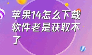 苹果14怎么下载软件老是获取不了