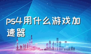 ps4用什么游戏加速器（ps4游戏哪个加速器最好用）