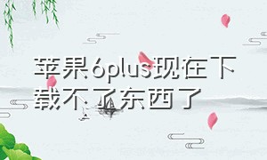 苹果6plus现在下载不了东西了