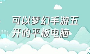 可以梦幻手游五开的平板电脑（安卓平板怎么五开梦幻手游）