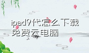 ipad9代怎么下载免费云电脑（苹果ipad9代拿到手怎么下载软件）