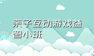 亲子互动游戏益智小班（小班亲子互动游戏教案）