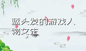 蓝头发的游戏人物女生（冰蓝色头发的女游戏人物）