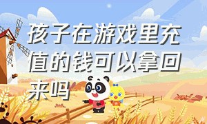 孩子在游戏里充值的钱可以拿回来吗