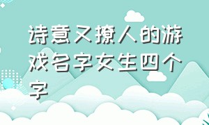 诗意又撩人的游戏名字女生四个字（诗意又撩人的游戏名字 三个字）