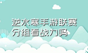 逆水寒手游联赛分组看战力吗