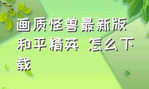 画质怪兽最新版和平精英 怎么下载（和平精英画质怪兽下载）