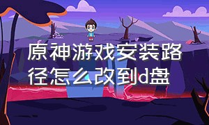 原神游戏安装路径怎么改到d盘