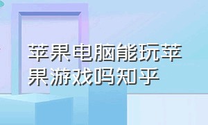 苹果电脑能玩苹果游戏吗知乎（电脑上能不能玩苹果系统的游戏）