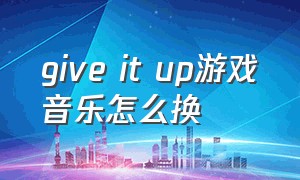 give it up游戏音乐怎么换