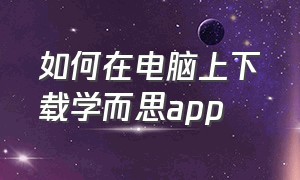 如何在电脑上下载学而思app（如何在电脑上下载学而思客户端）