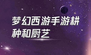 梦幻西游手游耕种和厨艺（梦幻西游手游耕种杂交怎么弄）