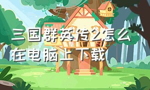 三国群英传2怎么在电脑上下载