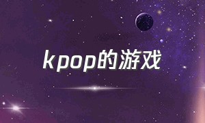 kpop的游戏（kpop游戏app推荐）