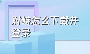 对峙怎么下载并登录