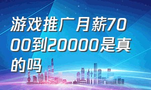 游戏推广月薪7000到20000是真的吗