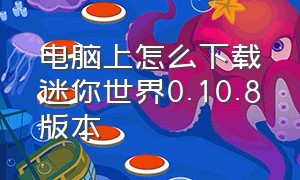 电脑上怎么下载迷你世界0.10.8版本（迷你世界怎么在电脑上下载官方版）