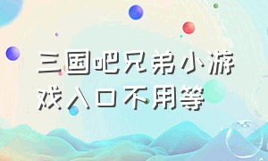 三国吧兄弟小游戏入口不用等