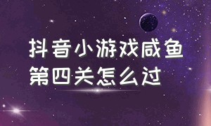 抖音小游戏咸鱼第四关怎么过