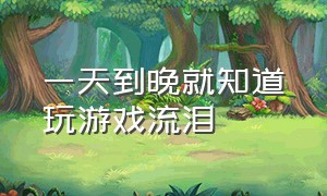 一天到晚就知道玩游戏流泪