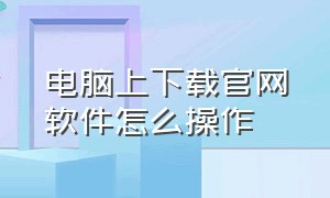 电脑上下载官网软件怎么操作