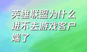 英雄联盟为什么进不去游戏客户端了