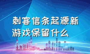 刺客信条起源新游戏保留什么